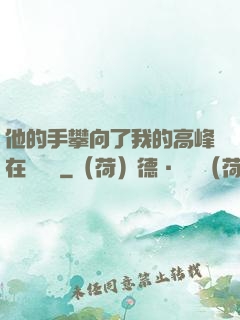 他的手攀向了我的高峰在線閱讀